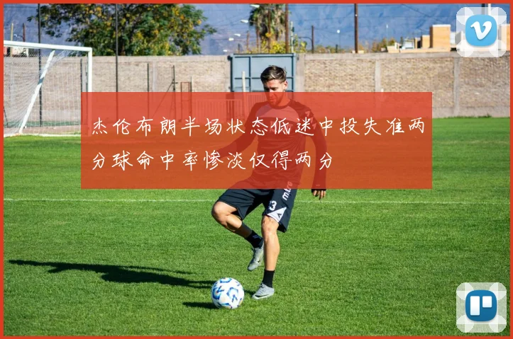 杰伦布朗半场状态低迷中投失准两分球命中率惨淡仅得两分