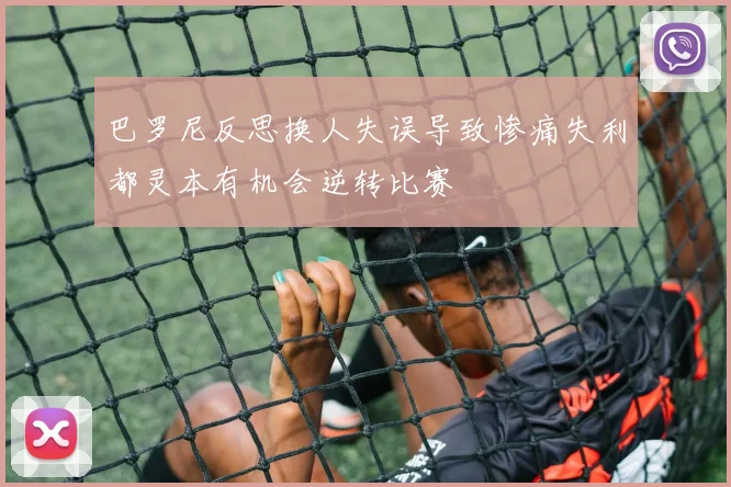 巴罗尼反思换人失误导致惨痛失利都灵本有机会逆转比赛