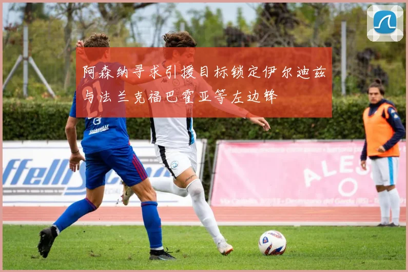 阿森纳寻求引援目标锁定伊尔迪兹与法兰克福巴霍亚等左边锋