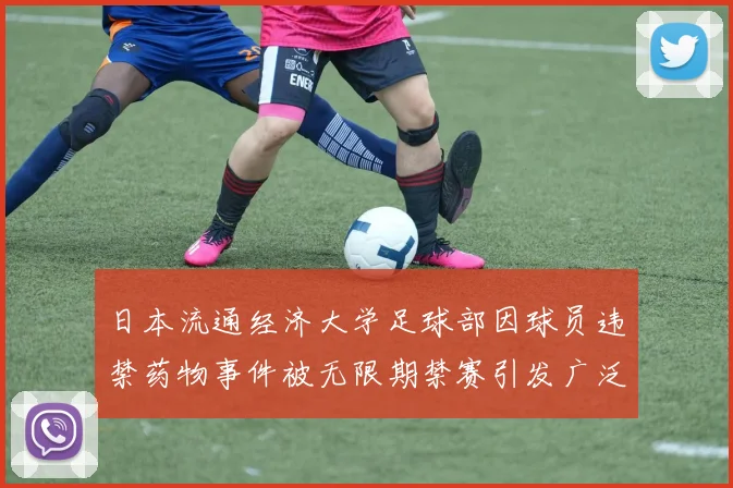 日本流通经济大学足球部因球员违禁药物事件被无限期禁赛引发广泛关注