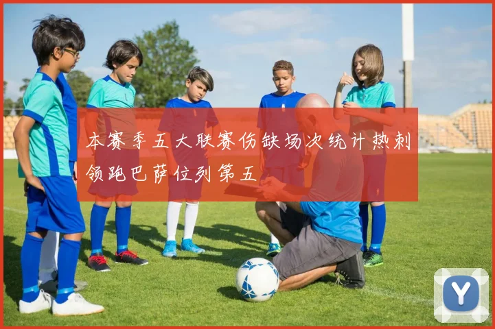 本赛季五大联赛伤缺场次统计热刺领跑巴萨位列第五