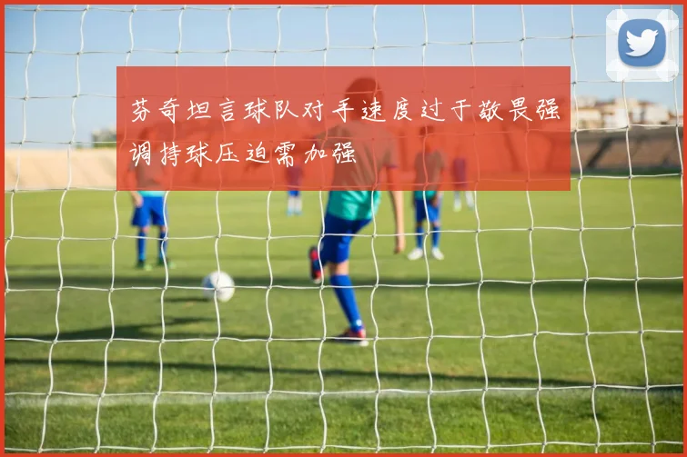 芬奇坦言球队对手速度过于敬畏强调持球压迫需加强