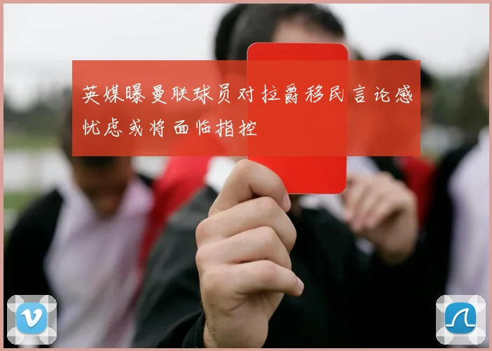 英媒曝曼联球员对拉爵移民言论感忧虑或将面临指控