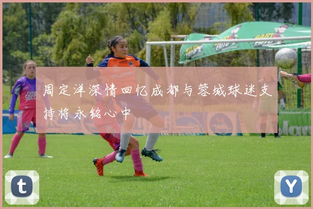 周定洋深情回忆成都与蓉城球迷支持将永铭心中