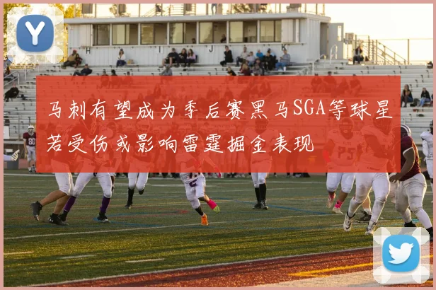 马刺有望成为季后赛黑马SGA等球星若受伤或影响雷霆掘金表现