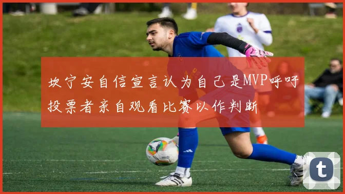 坎宁安自信宣言认为自己是MVP呼吁投票者亲自观看比赛以作判断