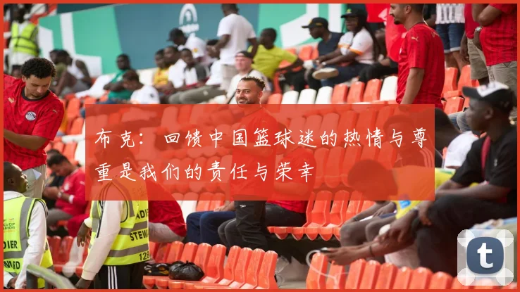 布克：回馈中国篮球迷的热情与尊重是我们的责任与荣幸
