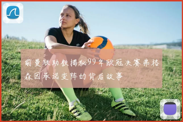 前曼联助教揭秘99年欧冠决赛弗格森因承诺变阵的背后故事